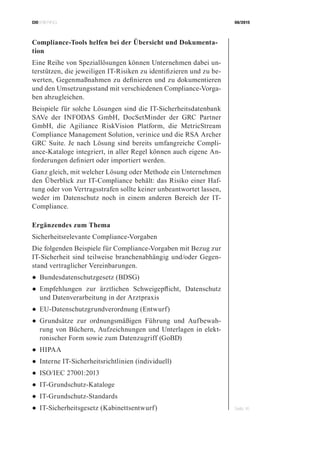 CIOBRIEFING 08/2015
Seite 16
Compliance-Tools helfen bei der Übersicht und Dokumenta-
tion
Eine Reihe von Speziallösungen können Unternehmen dabei un-
terstützen, die jeweiligen IT-Risiken zu identifizieren und zu be-
werten, Gegenmaßnahmen zu definieren und zu dokumentieren
und den Umsetzungsstand mit verschiedenen Compliance-Vorga-
ben abzugleichen.
Beispiele für solche Lösungen sind die IT-Sicherheitsdatenbank
SAVe der INFODAS GmbH, DocSetMinder der GRC Partner
GmbH, die Agiliance RiskVision Platform, die MetricStream
Compliance Management Solution, verinice und die RSA Archer
GRC Suite. Je nach Lösung sind bereits umfangreiche Compli-
ance-Kataloge integriert, in aller Regel können auch eigene An-
forderungen definiert oder importiert werden.
Ganz gleich, mit welcher Lösung oder Methode ein Unternehmen
den Überblick zur IT-Compliance behält: das Risiko einer Haf-
tung oder von Vertragsstrafen sollte keiner unbeantwortet lassen,
weder im Datenschutz noch in einem anderen Bereich der IT-
Compliance.
Ergänzendes zum Thema
Sicherheitsrelevante Compliance-Vorgaben
Die folgenden Beispiele für Compliance-Vorgaben mit Bezug zur
IT-Sicherheit sind teilweise branchenabhängig und/oder Gegen-
stand vertraglicher Vereinbarungen.
●	Bundesdatenschutzgesetz (BDSG)
●	Empfehlungen zur ärztlichen Schweigepflicht, Datenschutz
und Datenverarbeitung in der Arztpraxis
●	EU-Datenschutzgrundverordnung (Entwurf)
●	Grundsätze zur ordnungsmäßigen Führung und Aufbewah-
rung von Büchern, Aufzeichnungen und Unterlagen in elekt-
ronischer Form sowie zum Datenzugriff (GoBD)
●	HIPAA
●	Interne IT-Sicherheitsrichtlinien (individuell)
●	ISO/IEC 27001:2013
●	IT-Grundschutz-Kataloge
●	IT-Grundschutz-Standards
●	IT-Sicherheitsgesetz (Kabinettsentwurf)
 