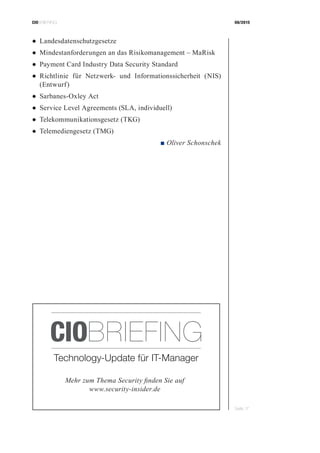 CIOBRIEFING 08/2015
Seite 17
●	Landesdatenschutzgesetze
●	Mindestanforderungen an das Risikomanagement – MaRisk
●	Payment Card Industry Data Security Standard
●	Richtlinie für Netzwerk- und Informationssicherheit (NIS)
(Entwurf)
●	Sarbanes-Oxley Act
●	Service Level Agreements (SLA, individuell)
●	Telekommunikationsgesetz (TKG)
●	Telemediengesetz (TMG)
 ■ Oliver Schonschek
Mehr zum Thema Security finden Sie auf
www.security-insider.de
Technology-Update für IT-Manager
CIOBRIEFING
 