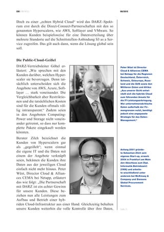 CIOBRIEFING 08/2015
Seite 21
Doch zu einer „echten Hybrid Cloud“ wird das DARZ–Spekt-
rum erst durch die Direct-Connect-Partnerschaften mit den so
genannten Hyperscalern, wie AWS, Softlayer und VMware. So
können Kunden beispielsweise für eine Datenverteilung über
mehrere Standorte auf die Schnittstellen-Anbindung S3 as a Ser-
vice zugreifen. Das gilt auch dann, wenn die Lösung global sein
soll.
Die Public-Cloud-Geißel
DARZ-Vertriebsleiter Göbel er-
läutert: „Wie sprechen mit den
Kunden darüber, welchen Hyper-
scaler sie bevorzugen. Denn tat-
sächlich unterscheiden sich die
Angebote von AWS, Azure, Soft-
layer … stark voneinander. Die
Vergleichbarkeit aber Restriktio-
nen und die tatsächlichen Kosten
sind für die Kunden oftmals völ-
lig intransparent.“ Zudem seien
in den Angeboten Computing-
Power und Storage nicht vonein-
ander getrennt, so dass nur kom-
plette Pakete eingekauft werden
könnten.
Berater Zilch bezeichnet die
Kunden von Hyperscalern gar
als „gegeißelt“; wenn einmal
die eigene IT und die Daten mit
einem der Angebote verknüpft
seien, bekämen die Kunden ihre
Daten aus der jeweiligen Cloud
einfach nicht mehr hinaus. Peter
Wüst, Director Cloud  Allian-
ces CEMA bei Netapp, erläutert
das wie folgt: „Die Partnerschaft
mit DARZ ist ein echter Gewinn
für unsere Kunden. Diese be-
ziehen nun alle Leistungen zum
Aufbau und Betrieb einer hyb-
riden Cloud-Infrastruktur aus einer Hand. Gleichzeitig behalten
unsere Kunden weiterhin die volle Kontrolle über ihre Daten,
Peter Wüst ist Director
Cloud  Alliances CEMA
bei Netapp für die Regionen
Deutschland, Österreich,
Schweiz, Osteuropa, Russ­
land und die GUS sowie den
Mittleren Osten und Afrika:
„Aus unserer Sicht entwi­
ckelt sich die hybride Cloud
zum führenden Ansatz für
die IT-Leistungserbringung.
Wer unternehmenskritische
Daten außerhalb der Fir­
mengrenzen nutzt, benötigt
jedoch eine angepasste
Strategie für das Daten-
Management.“
Bild:Netapp
Anfang 2001 gründe­
te ­Sebastian Zilch sein
­eigenes Start-up, erwarb
2004 in Frankfurt am Main
den Abschluss zum Dipl.
­Informatik-Betriebswirt
(VWA) und arbeite­
te ­anschließend unter
­anderem bei McKinsey 
Company und Siemens
­Global Procurement
­Services.
Bild:Zilch
 