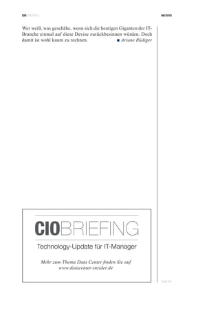 CIOBRIEFING 08/2015
Seite 43
Wer weiß, was geschähe, wenn sich die heutigen Giganten der IT-
Branche einmal auf diese Devise zurückbesinnen würden. Doch
damit ist wohl kaum zu rechnen. ■ Ariane Rüdiger
Mehr zum Thema Data Center finden Sie auf
www.datacenter-insider.de
Technology-Update für IT-Manager
CIOBRIEFING
 