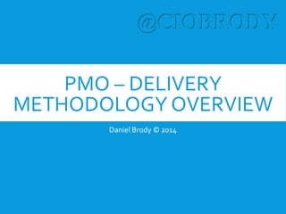 PMO – DELIVERY
METHODOLOGY OVERVIEW
Daniel Brody © 2014
 
