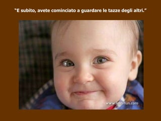 “ E subito, avete cominciato a guardare le tazze degli altri.” 