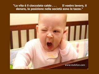 “ La vita è il cioccolato caldo . . .  Il vostro lavoro, il denaro, la posizione nella società sono le tazze.” 