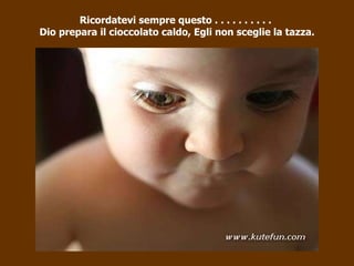 Ricordatevi sempre questo . . . . . . . . . .  Dio prepara il cioccolato caldo, Egli non sceglie la tazza. 