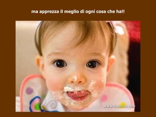 ma apprezza il meglio di ogni cosa che ha!! 