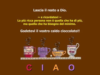 Lascia il resto a Dio. ~ e ricordatevi ~  La più ricca persona non è quella che ha di più, ma quella che ha bisogno del minimo.  Godetevi il vostro caldo cioccolato!! C   I   A   O 