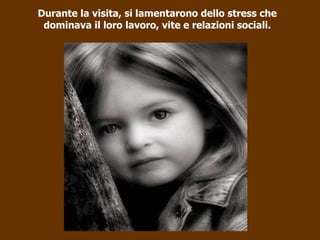 Durante la visita, si lamentarono dello stress che dominava il loro lavoro, vite e relazioni sociali. 