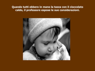 Quando tutti ebbero in mano la tazza con il cioccolato caldo, il professore espose le sue considerazioni. 