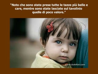 “ Noto che sono state prese tutte le tazze più belle e care, mentre sono state lasciate sul tavolinio  quelle di poco valore.” 