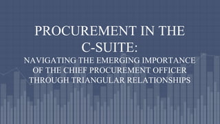 PROCUREMENT IN THE
C-SUITE:
NAVIGATING THE EMERGING IMPORTANCE
OF THE CHIEF PROCUREMENT OFFICER
THROUGH TRIANGULAR RELATIONSHIPS
 