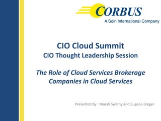 CIO Cloud Summit
  CIO Thought Leadership Session

The Role of Cloud Services Brokerage
    Companies in Cloud Services


            Presented By : Murali Swamy and Eugene Breger
 
