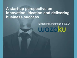 A start-up perspective on
innovation, ideation and delivering
business success
Simon Hill, Founder & CEO
 