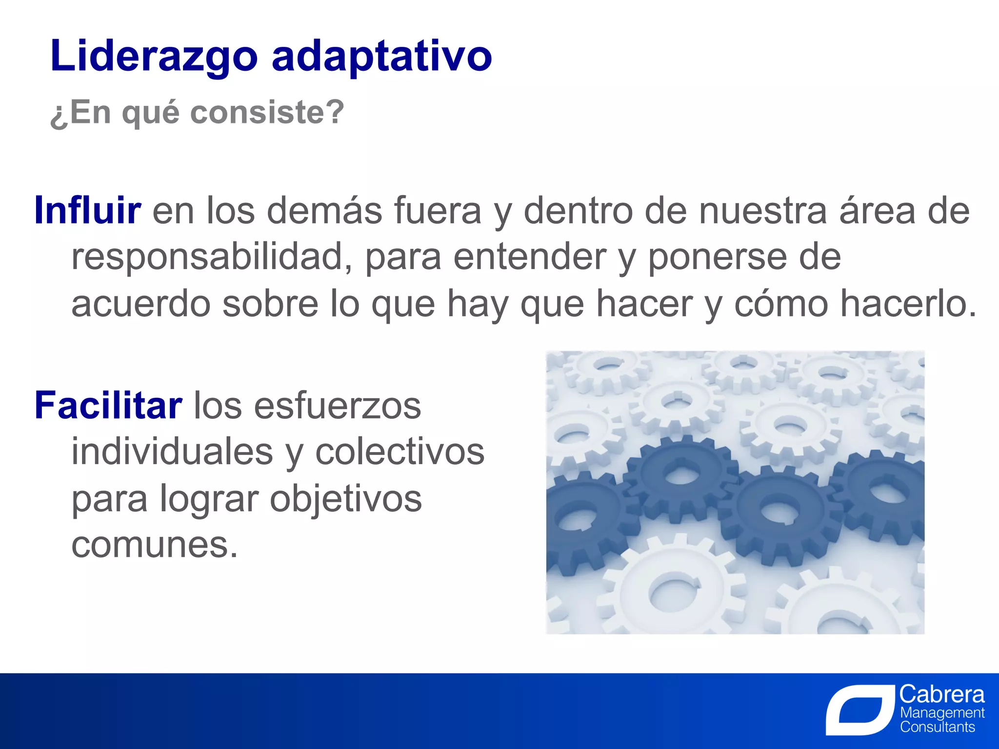 Liderazgo adaptativo
¿En qué consiste?


Influir en los demás fuera y dentro de nuestra área de
  responsabilidad, para entender y ponerse de
    
  acuerdo sobre lo que hay que hacer y cómo hacerlo.

Facilitar los esfuerzos
  individuales y colectivos
  para lograr objetivos
  comunes.



                                27
                        La Innovación, el trabajo de todos
 