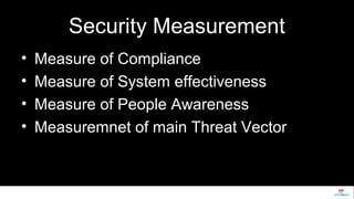 Security Measurement 
• Measure of Compliance 
• Measure of System effectiveness 
• Measure of People Awareness 
• Measuremnet of main Threat Vector 
 