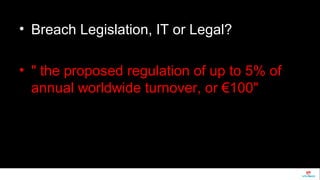 • Breach Legislation, IT or Legal? 
• " the proposed regulation of up to 5% of 
annual worldwide turnover, or €100" 
 