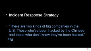 • Incident Response,Strategy 
• "There are two kinds of big companies in the 
U.S. Those who’ve been hacked by the Chinese 
and those who don’t know they’ve been hacked.” 
FBI 
 