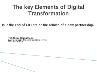 Click to edit Master subtitle style
The key Elements of Digital
Transformation
Tshifhiwa Ramuthaga
04/03/2015
Is it the end of CIO era or the rebirth of a new partnership?
 