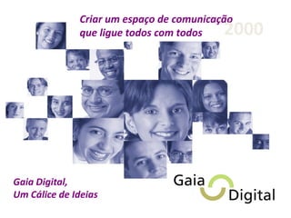 Criar um espaço de comunicação
que ligue todos com todos
Gaia Digital,
Um Cálice de Ideias
2000
 