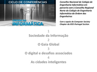 Conselho Nacional de Colégio de
Engenharia Informática em
parceria com o Conselho Regional
Norte do Colégio de Engenharia
Informática da Ordem dos
Engenheiros
Com o apoio do Computer Society
Chapter da IEEE-Portugal Section
1
Sociedade da Informação
2
O Gaia Global
3
O digital e desafios associados
4
As cidades inteligentes
 