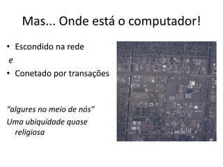 Mas... Onde está o computador!
• Escondido na rede
e
• Conetado por transações
“algures no meio de nós”
Uma ubiquidade quase
religiosa
 