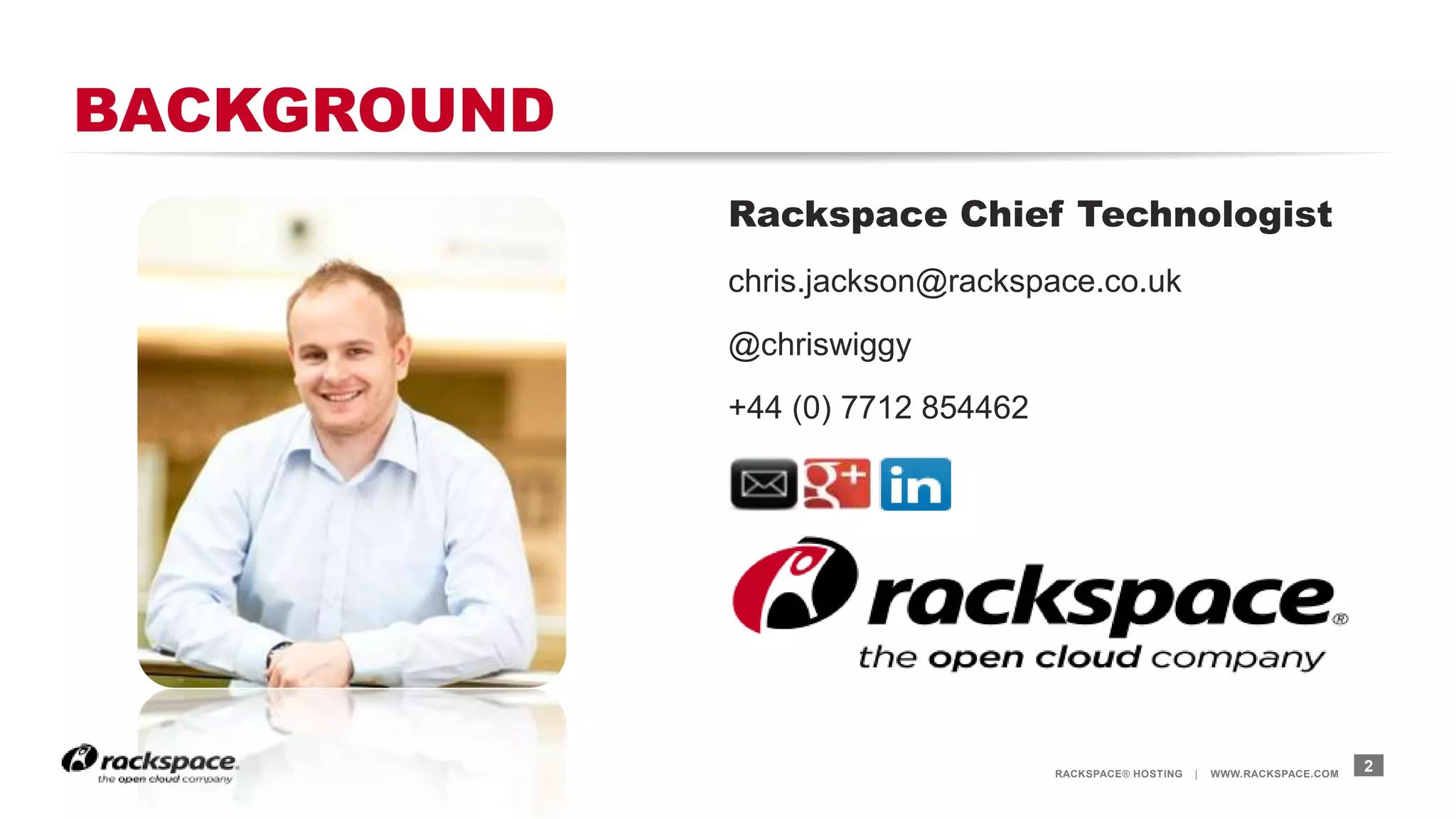 RACKSPACE® HOSTING | WWW.RACKSPACE.COM
BACKGROUND
Rackspace Chief Technologist
chris.jackson@rackspace.co.uk
@chriswiggy
+44 (0) 7712 854462
2
 