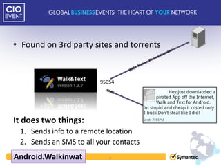 • Found on 3rd party sites and torrents


                         95054




It does two things:
 1. Sends info to a remote location
 2. Sends an SMS to all your contacts
Android.Walkinwat           7
 
