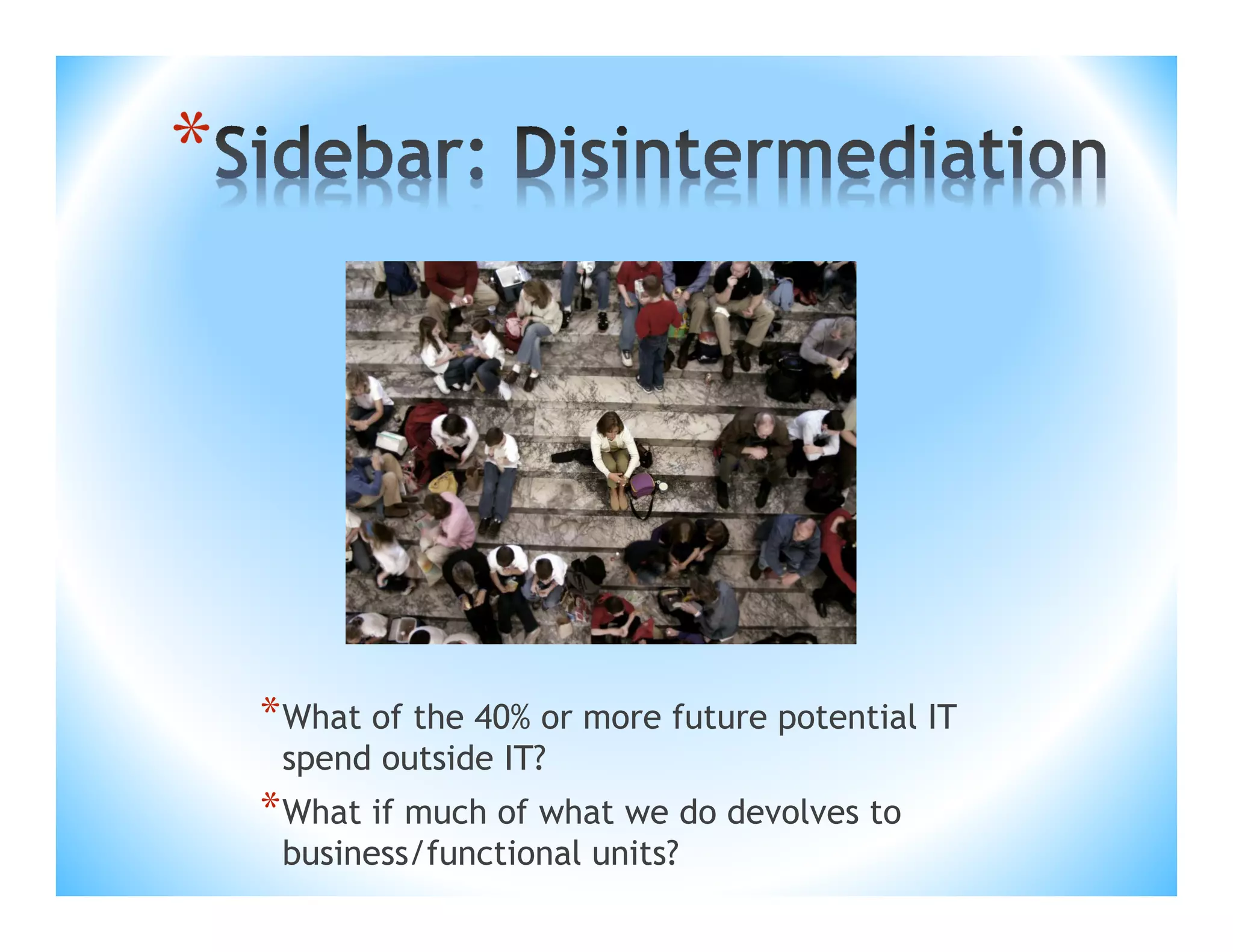 *

* What of the 40% or more future potential IT
spend outside IT?

* What if much of what we do devolves to
business/functional units?

 