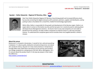 REGISTRATION
CIO EXECUTIVE BREAKFAST SESSON
Speaker – Stefan Sijswerda – Regional VP Benelux, Okta
Hear from Stefan Sijswerda, Regional VP Benelux, how driving growth and increased efficiency starts
by securely connecting the digital enterprise with customers, partners, supplier and distributors, and by
putting in place a foundation for a cloud-first, mobile-first technology organisation.
Within Okta, Stefan is responsible for the growth and development of the Benelux region. Stefan is an
expert when it comes to information security and the last years he is mainly focused on advising about
Identity & Access Management solutions. As Cloud is here to stay and companies are more able to
benefit from the solutions, he helps modern companies to embrace Cloud in a safe and controled
manner. To understand the companies goals and to translate these into tangible benefits is Stefan’s
mission.
You can reserve a seat by emailing Gabriella Meijnckens, gmeijnckens@idg.nl, mentioning Session June 30th
About the venue
Restaurant C is situated in Amsterdam. C stands for hot, cold and everything
in between. C is about quality, dedication and welcoming service, but above
all C stands for Celsius. Discover at C how small variations in temperatures
strongly affect taste. Both flavor and texture of one and the same product
can change, prepared at a temperature of 20, 80, 100 or 200 degrees. At C,
it’s not just about the product itself, it’s the way we prepare it that makes
the difference.
http://www.c.amsterdam/en/
DIGITAL TRANSFORMATION
JUNE 30th 2016 – Restaurant C - Amsterdam
 