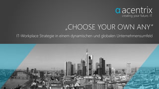 „CHOOSE YOUR OWN ANY“
IT-Workplace Strategie in einem dynamischen und globalen Unternehmensumfeld
 