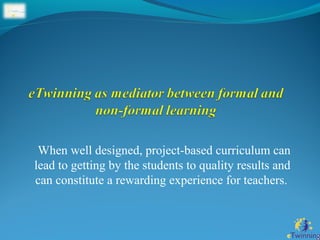 When well designed, project-based curriculum can 
lead to getting by the students to quality results and 
can constitute a rewarding experience for teachers. 
 