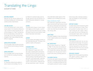 Translating the Lingo
GLOSSARY OF TERMS




BUILDING CONSENT                                be offered in a variety of ways, such as        areas dedicated as public spaces or thor-           who occupy a floor. Average occupancy
Approval from the relevant authorities for      through a period of free rent, provision of a   oughfares such as building service areas.           ratios vary between 1:12 and 1:18 square
carrying out building work on the premises,     tenant improvement allowance, or moving                                                             feet per person.
                                                                                                Gross Leasable Area (GLA)
usually for tenant improvements.                assistance.
                                                                                                GLA (measured in square feet) is the floor
                                                                                                space contained within each tenancy at each         RATCHET CLAUSE
CAP AND COLLAR                                  LESSEE                                          floor level by measuring from the dominant          A ratchet clause is the mechanism by which
A term and method used in some market           That legal entity, company or person whose      portion of the outside faces of walls, to the       the rent cannot decrease on review. There
review clauses. It is a mechanism that puts a   name appears as the occupier or user of         center line of the internal common area or          are variations of ratchet clause (“full” or
“cap” or maximum amount by which the rent       space on the formal lease document, binding     inter-tenancy walls.                                “hard” ratchet and “soft” ratchet). Under a
can be increased, or a “collar,” the maximum    the lessee to the terms and conditions stated                                                       soft ratchet, the rent can not fall below the
the rent can decrease, on the rental rate       therein. Also known as the tenant.                                                                  commencement rental. Under a full ratchet,
                                                                                                MAKE GOOD
review date. As the office leasing markets                                                                                                          it can not fall below the current rental.
                                                                                                The lessee’s obligation to return the premises
strengthen, these review methods are more
                                                LESSOR                                          to their original condition prior to expiration
difficult to negotiate.
                                                The party whose name appears as lessor on       of the lease.                                       RENT REVIEW
                                                the formal lease document. The lessor is the                                                        The method by which your rent can vary
GROSS EFFECTIVE RENT                            landlord or owner of the property.                                                                  during the term of the lease. This can be a
                                                                                                NET, GROSS RENT
The rent payable under the lease accounting                                                                                                         market rate review, a predetermined figure
                                                                                                Net rent is also referred to as “Triple Net”
for all incentives and including all building                                                                                                       (such as 3 percent) or a rate fixed to an
                                                LEASABLE AREA                                   or “NNN.” It is the rental rate excluding net
expenses.                                                                                                                                           index such as the CPI. The review structure
                                                Net Leasable Area (NLA)                         taxes, insurance and maintenance. Gross
                                                                                                                                                    is agreed prior to lease commencement.
                                                NLA (measured in square feet) is the            rent includes these expenses. Most leases
GROSS FACE RENT                                 floor space contained within each tenancy       are based on net rents plus each tenant’s
The rent payable under the lease excluding      between the internal finished surfaces of       proportionate share of building expenses.           RESOURCE CONSENT
any incentives but including all building       permanent internal walls and the internal                                                           Approval from the local governing authority
expenses.                                       finished surfaces of dominant portions of the                                                       with regard to zoning or changes in the
                                                                                                OCCUPANCY RATIOS
                                                permanent outer building walls. It generally                                                        permitted use of the premises.
                                                                                                A common ratio used to measure the tenant
                                                includes window frames and structural
INCENTIVE                                                                                       efficiency of individual building’s floor plates.
                                                columns, toilets, kitchens, cupboards and
An inducement offered by the landlord to                                                        This ratio is calculated by dividing the total
                                                excludes plant/motor rooms. It excludes
attract tenants to the building. This can                                                       net leasable area by the number of people


P. 14 Office Leasing Guide                                                                                                                                                      Colliers International
 