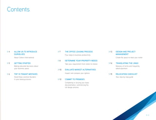 Contents




>4         ALLOW US TO INTRODUCE             >7     THE OFFICE LEASING PROCESS                    > 13   DESIGN AND PROJECT
           OURSELVES                                Four steps to business productivity                  MANAGEMENT
           About Colliers International                                                                  Create the space to meet your visitor
                                             >8     DETERMINE YOUR PROPERTY NEEDS
>5         GETTING STARTED                          Take your requirement from notion to motion   > 14   TRANSLATING THE LINGO
           Making educated decisions about                                                               Glossary of terms and frequently
           your business space                                                                           asked questions
                                             > 10   EVALUATE MARKET ALTERNATIVES
                                                    Inspect and compare your options
>6         TOP 10 TENANT MISTAKES                                                                 > 19   RELOCATION CHECKLIST
           Avoid these common blunders                                                                   Your step-by-step guide
           in your leasing process           > 12   COMMIT TO PREMISES
                                                    Completing or varying your lease
                                                    documentation; commencing the
                                                    full design process




Colliers International                                                                                                        Office Leasing Guide P. 3
 