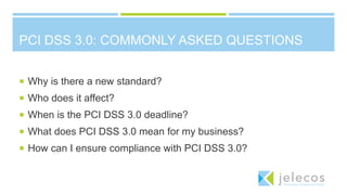 PCI DSS 3.0: COMMONLY ASKED QUESTIONS
 Why is there a new standard?
 Who does it affect?
 When is the PCI DSS 3.0 deadline?
 What does PCI DSS 3.0 mean for my business?
 How can I ensure compliance with PCI DSS 3.0?
 