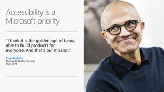 “I think it is the golden age of being
able to build products for
everyone. And that's our mission.”
Satya Nadella
Microsoft Ability Summit
May 2018
 