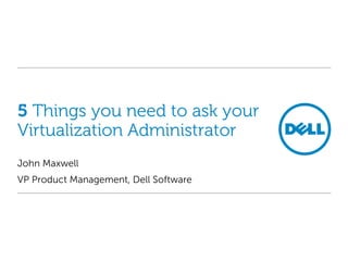 5 Things you need to ask your
Virtualization Administrator
John Maxwell
VP Product Management, Dell Software

 