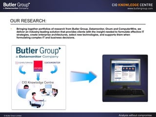 OUR RESEARCH: Bringing together portfolios of research from Butler Group, Datamonitor, Ovum and ComputerWire, we deliver an industry-leading solution that provides clients with the insight needed to formulate effective IT strategies, create enterprise architectures, select new technologies, and supports them when formulating complex IT and business decisions. 