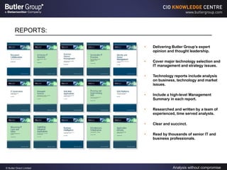 REPORTS: Delivering Butler Group’s expert opinion and thought leadership. Cover major technology selection and IT management and strategy issues. Technology reports include analysis on business, technology and market issues. Include a high-level Management Summary in each report. Researched and written by a team of  experienced, time served analysts. Clear and succinct. Read by thousands of senior IT and business professionals. 