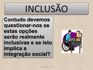 INCLUSÃOContudo devemos questionar-nos se estas opções serão realmente inclusivas e se isto implica a integração social?Virgílio Ribeiro, 201017