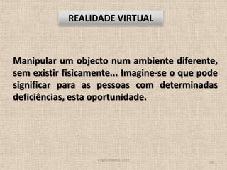 Manipular um objecto num ambiente diferente, sem existir fisicamente... Imagine-se o que pode significar para as pessoas com determinadas deficiências, esta oportunidade.Virgílio Ribeiro, 201018Realidade Virtual