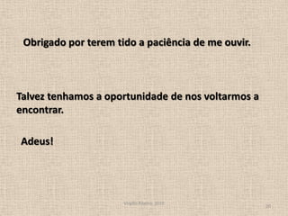 Virgílio Ribeiro, 201020Obrigado por terem tido a paciência de me ouvir.Talvez tenhamos a oportunidade de nos voltarmos a encontrar.Adeus!