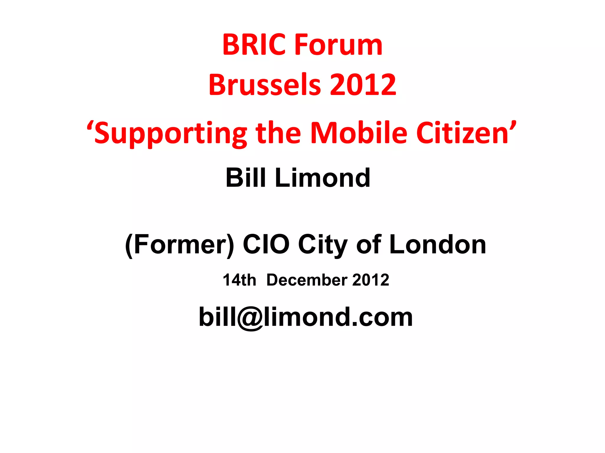 BRIC Forum
        Brussels 2012
‘Supporting the Mobile Citizen’
         Bill Limond

  (Former) CIO City of London
         14th December 2012

        bill@limond.com
 