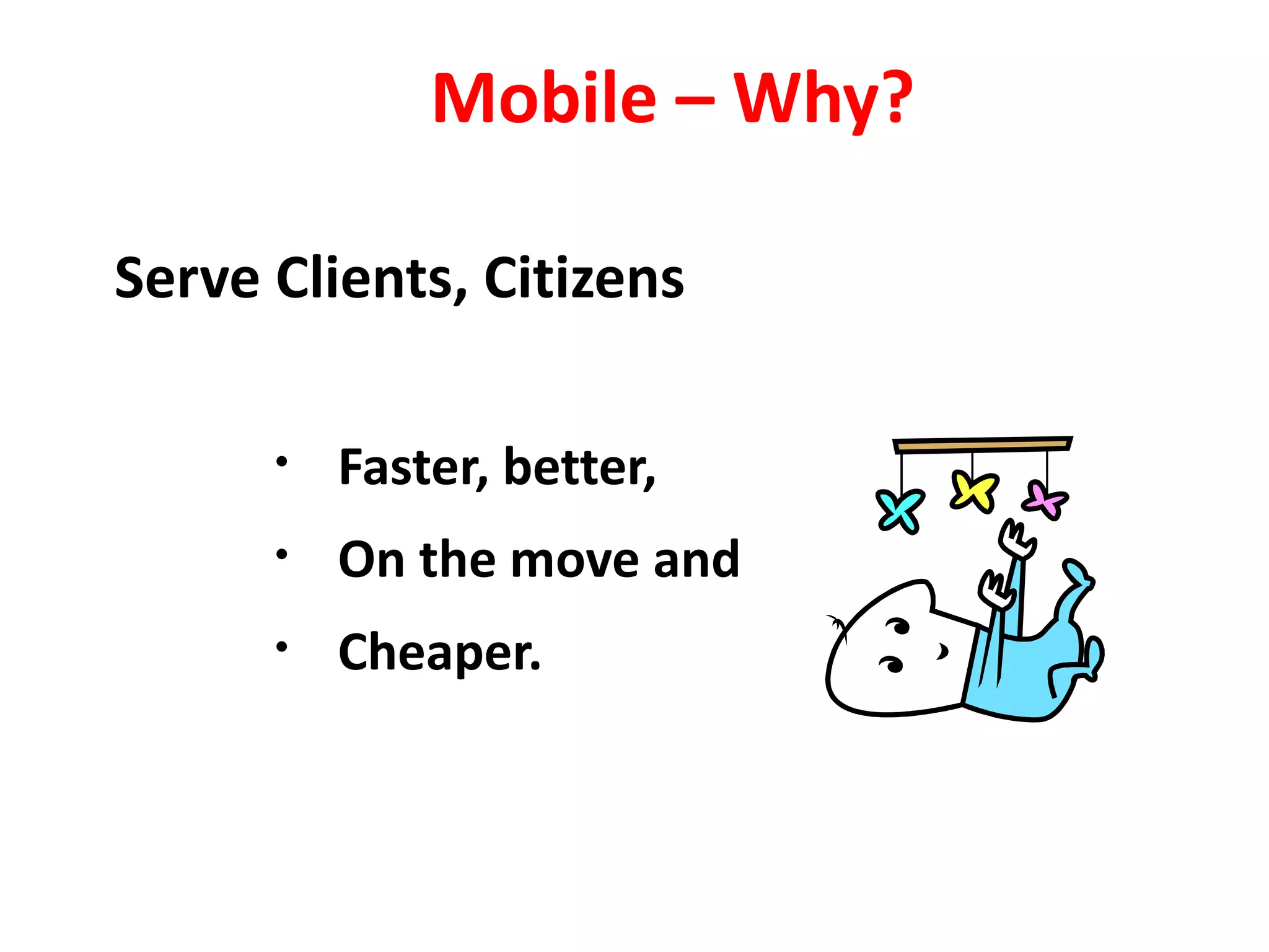 Mobile – Why?

Serve Clients, Citizens

      •   Faster, better,
      •   On the move and
      •   Cheaper.
 