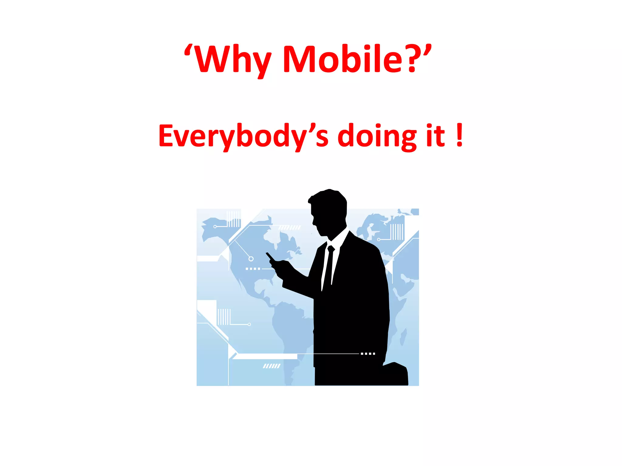 ‘Why Mobile?’
Everybody’s doing it !
 