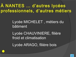 À NANTES … d’autres lycées
professionnels, d’autres métiers

     Lycée MICHELET , métiers du
     bâtiment
     Lycée CHAUVINIERE, filière
     froid et climatisation
     Lycée ARAGO, filière bois
 