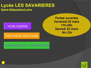 Lycée LES SAVARIERES
Saint-Sébastien/Loire

                              Portes ouvertes
                             Vendredi 22 mars
    HORLOGERIE                    17h-20h
                              Samedi 23 mars
                                   9h-12h
   PROTHESE DENTAIRE


  PLASTIQUES ET COMPOSITES
 