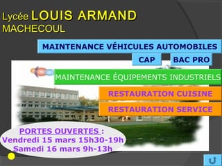 Lycée LOUIS     ARMAND
MACHECOUL
        MAINTENANCE VÉHICULES AUTOMOBILES
                             CAP   BAC PRO

           MAINTENANCE ÉQUIPEMENTS INDUSTRIELS

                      RESTAURATION CUISINE

                      RESTAURATION SERVICE

   PORTES OUVERTES :
Vendredi 15 mars 15h30-19h
  Samedi 16 mars 9h-13h
 