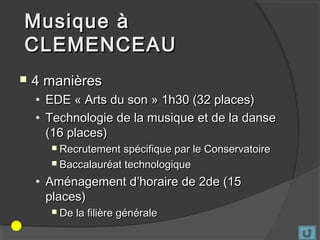 Musique à
CLEMENCEAU
   4 manières
    • EDE « Arts du son » 1h30 (32 places)
    • Technologie de la musique et de la danse
      (16 places)
       Recrutement spécifique par le Conservatoire
       Baccalauréat technologique

    • Aménagement d’horaire de 2de (15
      places)
         De la filière générale
 