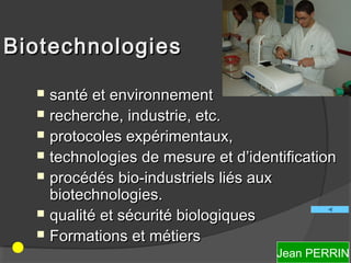 Biotechnologies

     santé et environnement
     recherche, industrie, etc.
     protocoles expérimentaux,
     technologies de mesure et d’identification
     procédés bio-industriels liés aux
      biotechnologies.
     qualité et sécurité biologiques
     Formations et métiers
                                       Jean PERRIN
 