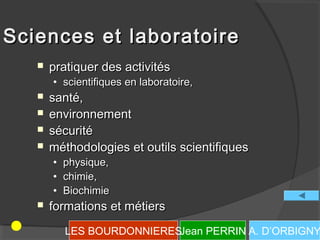 Sciences et laboratoire
      pratiquer des activités
       • scientifiques en laboratoire,
      santé,
      environnement
      sécurité
      méthodologies et outils scientifiques
       • physique,
       • chimie,
       • Biochimie
      formations et métiers
         LES BOURDONNIERESJean PERRIN A. D’ORBIGNY
 