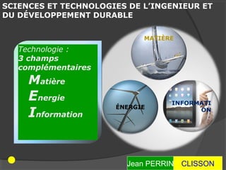 SCIENCES ET TECHNOLOGIES DE L’INGENIEUR ET
DU DÉVELOPPEMENT DURABLE



   Technologie :
   3 champs
   complémentaires
     Matière
     Energie
     Information


                        Jean PERRIN   CLISSON
 